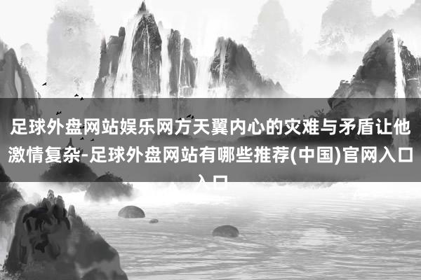 足球外盘网站娱乐网方天翼内心的灾难与矛盾让他激情复杂-足球外盘网站有哪些推荐(中国)官网入口