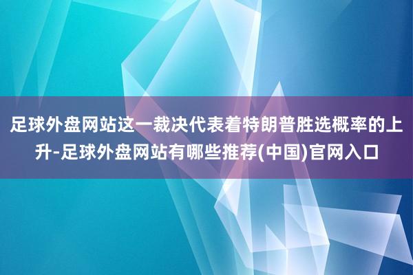 足球外盘网站这一裁决代表着特朗普胜选概率的上升-足球外盘网站有哪些推荐(中国)官网入口