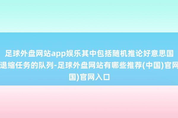 足球外盘网站app娱乐其中包括随机推论好意思国公民退缩任务的队列-足球外盘网站有哪些推荐(中国)官网入口
