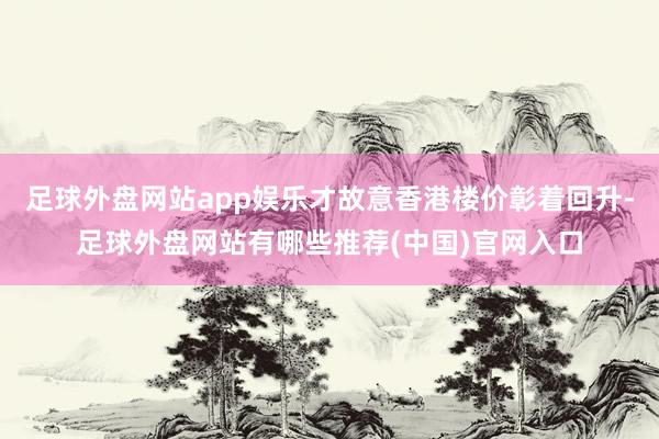 足球外盘网站app娱乐才故意香港楼价彰着回升-足球外盘网站有哪些推荐(中国)官网入口