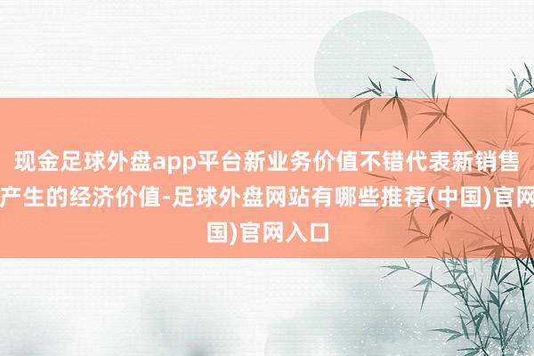 现金足球外盘app平台新业务价值不错代表新销售保单产生的经济价值-足球外盘网站有哪些推荐(中国)官网入口