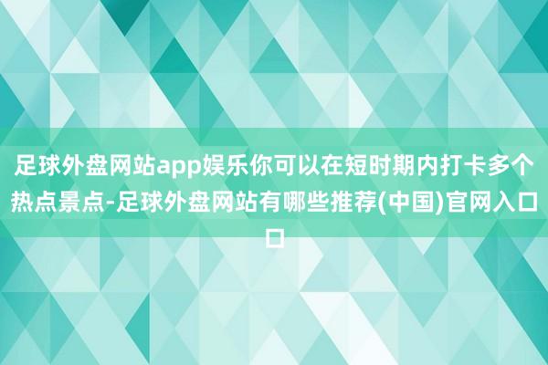 足球外盘网站app娱乐你可以在短时期内打卡多个热点景点-足球外盘网站有哪些推荐(中国)官网入口