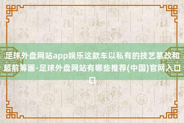 足球外盘网站app娱乐这款车以私有的技艺篡改和超前筹画-足球外盘网站有哪些推荐(中国)官网入口
