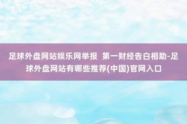 足球外盘网站娱乐网举报  第一财经告白相助-足球外盘网站有哪些推荐(中国)官网入口
