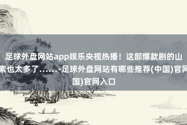 足球外盘网站app娱乐央视热播！这部爆款剧的山西元素也太多了……-足球外盘网站有哪些推荐(中国)官网入口